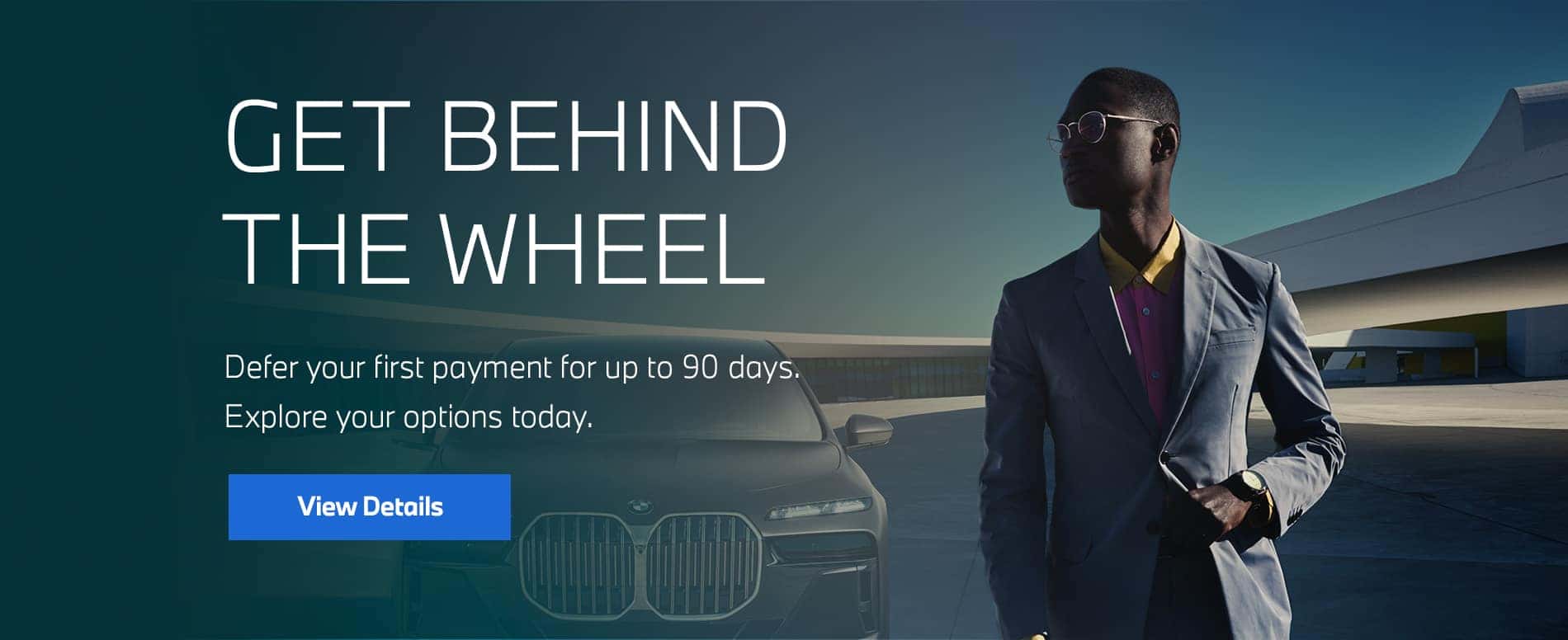 GET BEHIND THE WHEEL. Defer your first payment for up to 90 days. Explore your options today. Click to view details.