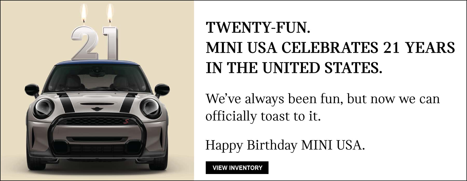 MINI USA CELEBRATES 21 YEARS IN THE UNITED STATES. WE'VE ALWAYS BEEN, BUT NOW WE CAN OFFICIALLY TOAST TO IT. HAPPY BIRTHDAY MINI USA.